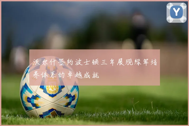 沃尔什签约波士顿三年展现绿军培养体系的卓越成就