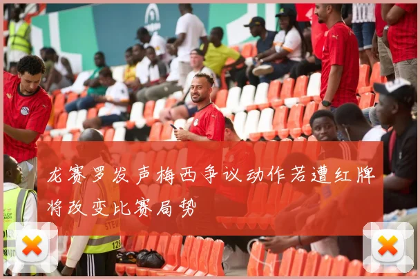 龙赛罗发声梅西争议动作若遭红牌将改变比赛局势