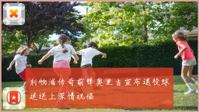 利物浦传奇前锋奥里吉宣布退役球迷送上深情祝福