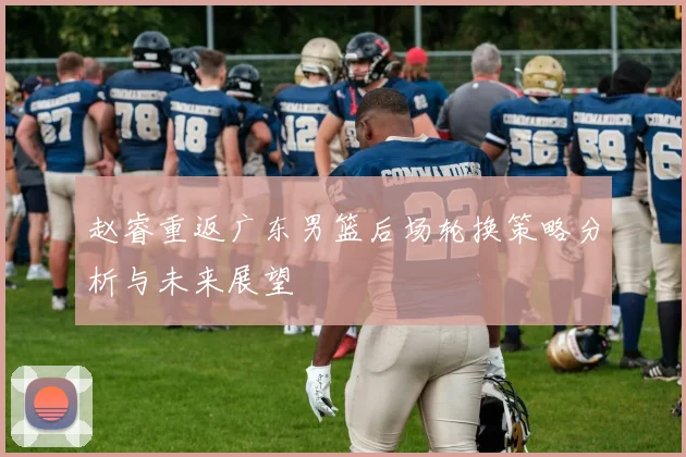 赵睿重返广东男篮后场轮换策略分析与未来展望